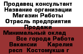 Продавец-консультант › Название организации ­ Магазин Работы › Отрасль предприятия ­ Продажи › Минимальный оклад ­ 27 000 - Все города Работа » Вакансии   . Карелия респ.,Костомукша г.